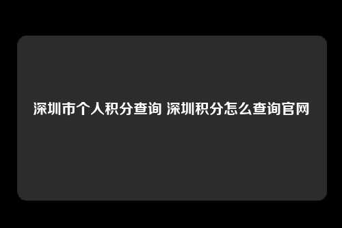 深圳市个人积分查询 深圳积分怎么查询官网-图1