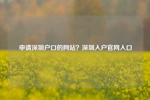 申请深圳户口的网站？深圳入户官网入口-图1