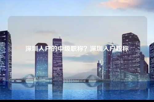 深圳入户的中级职称？深圳入户职称-图1