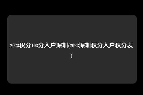 2023积分103分入户深圳(2023深圳积分入户积分表)-图1