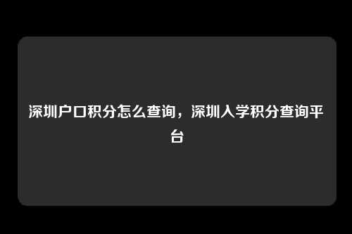 深圳户口积分怎么查询，深圳入学积分查询平台-图1