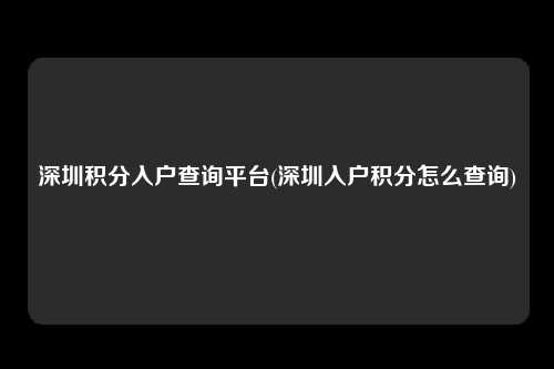 深圳积分入户查询平台(深圳入户积分怎么查询)-图1