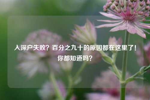 入深户失败？百分之九十的原因都在这里了！你都知道吗？-图1