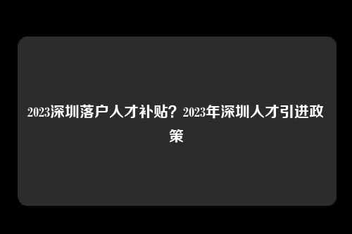 2023深圳落户人才补贴？2023年深圳人才引进政策-图1