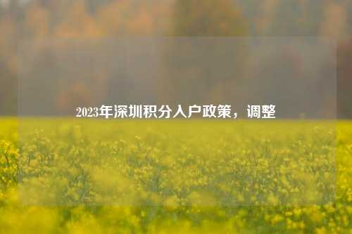 2023年深圳积分入户政策，调整-图1