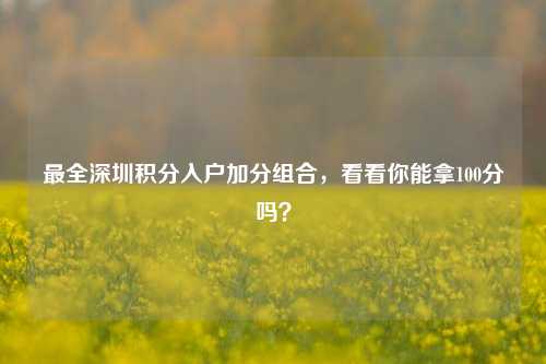 最全深圳积分入户加分组合，看看你能拿100分吗？-图1