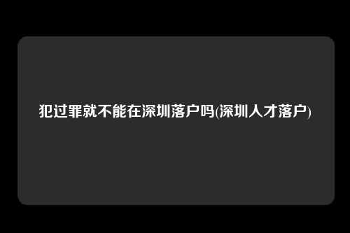 犯过罪就不能在深圳落户吗(深圳人才落户)-图1