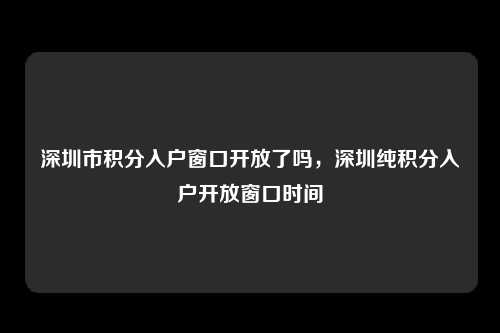 深圳市积分入户窗口开放了吗，深圳纯积分入户开放窗口时间-图1