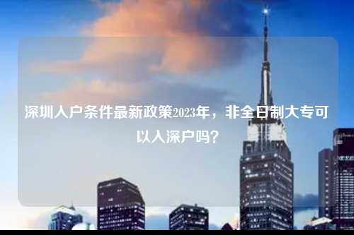 深圳入户条件最新政策2023年，非全日制大专可以入深户吗？-图1