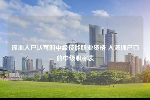 深圳入户认可的中级技能职业资格 入深圳户口的中级职称表-图1