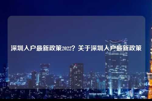 深圳入户最新政策2022？关于深圳入户最新政策-图1