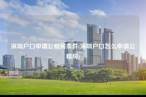 深圳户口申请公租房条件(深圳户口怎么申请公租房)-图1