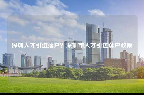 深圳人才引进落户？深圳市人才引进落户政策-图1