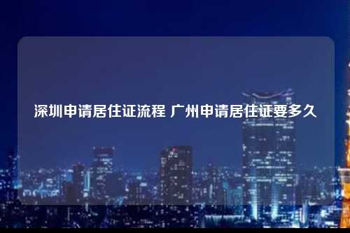 深圳申请居住证流程 广州申请居住证要多久-图1