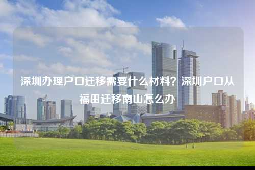 深圳办理户口迁移需要什么材料？深圳户口从福田迁移南山怎么办-图1