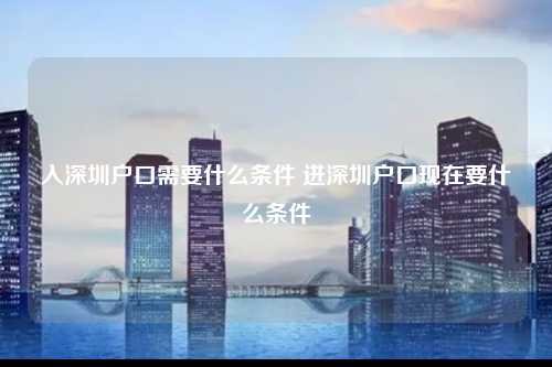 入深圳户口需要什么条件 进深圳户口现在要什么条件-图1