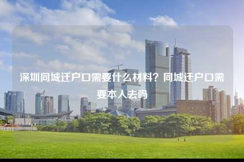 深圳同城迁户口需要什么材料？同城迁户口需要本人去吗-图1