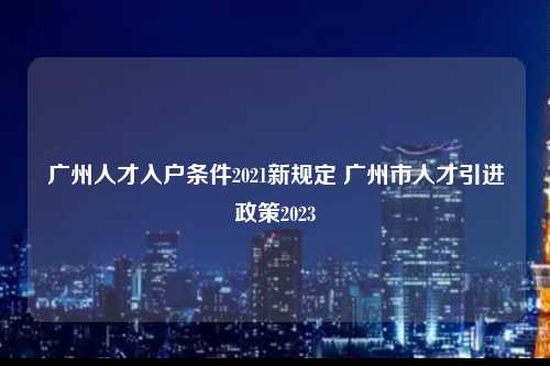 广州人才入户条件2021新规定 广州市人才引进政策2023-图1