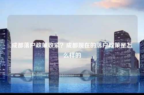 成都落户政策收紧？成都现在的落户政策是怎么样的-图1