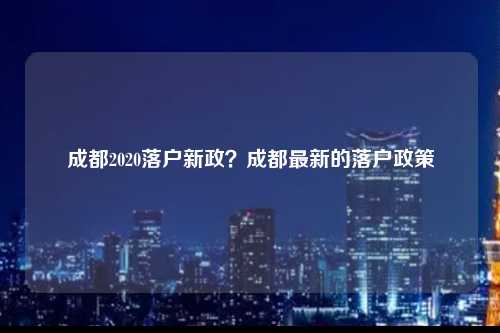 成都2020落户新政？成都最新的落户政策-图1