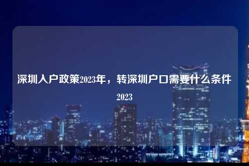 深圳入户政策2023年，转深圳户口需要什么条件2023-图1