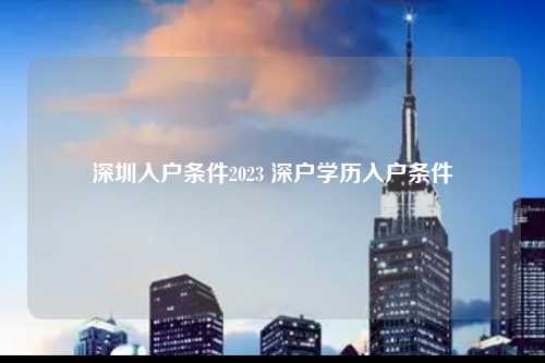 深圳入户条件2023 深户学历入户条件-图1