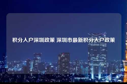 积分入户深圳政策 深圳市最新积分入户政策-图1