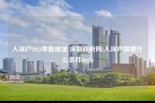 入深户2023年新规定 深圳政府网(入深户需要什么条件2023)-图1