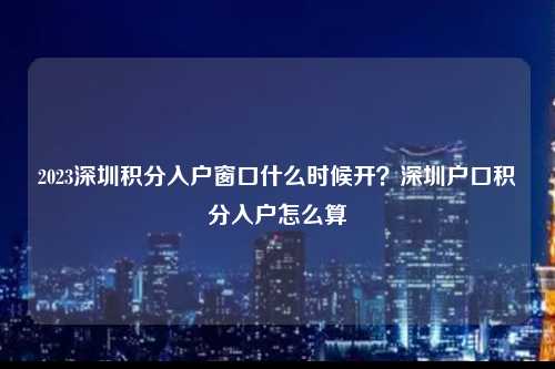 2023深圳积分入户窗口什么时候开？深圳户口积分入户怎么算-图1