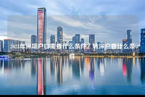 2023年深圳户口需要什么条件？转深户要什么条件-图1