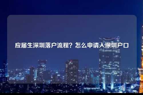 应届生深圳落户流程？怎么申请入深圳户口-图1