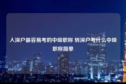 入深户最容易考的中级职称 转深户考什么中级职称简单-图1