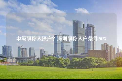 中级职称入深户？深圳职称入户条件2023-图1