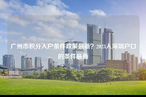 广州市积分入户条件政策最新？2023入深圳户口的条件最新-图1