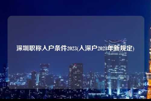 深圳职称入户条件2023(入深户2023年新规定)-图1