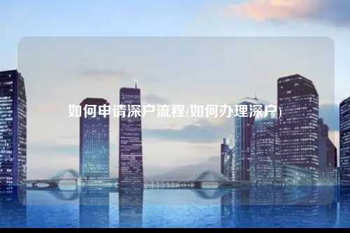 如何申请深户流程(如何办理深户)-图1