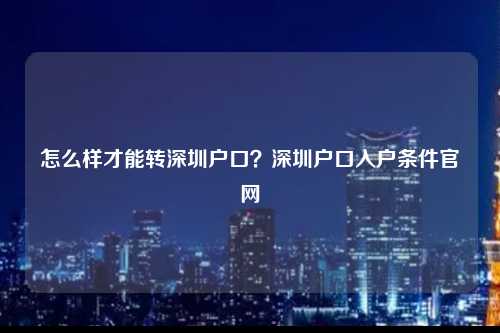 怎么样才能转深圳户口？深圳户口入户条件官网-图1