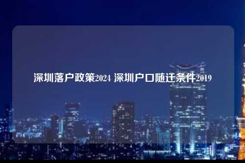 深圳落户政策2024 深圳户口随迁条件2019-图1