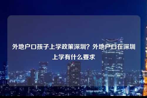 外地户口孩子上学政策深圳？外地户口在深圳上学有什么要求-图1