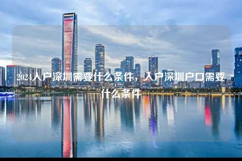 2024入户深圳需要什么条件，入户深圳户口需要什么条件-图1