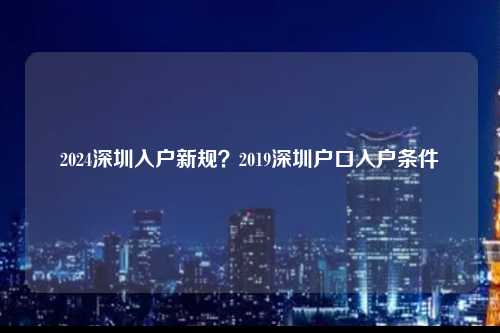 2024深圳入户新规？2019深圳户口入户条件-图1