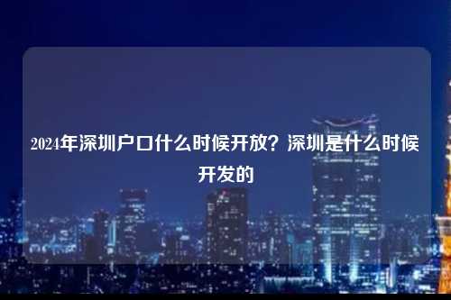 2024年深圳户口什么时候开放？深圳是什么时候开发的-图1