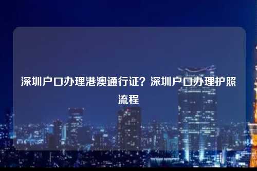 深圳户口办理港澳通行证？深圳户口办理护照流程-图1