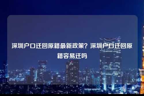 深圳户口迁回原籍最新政策？深圳户口迁回原籍容易迁吗-图1