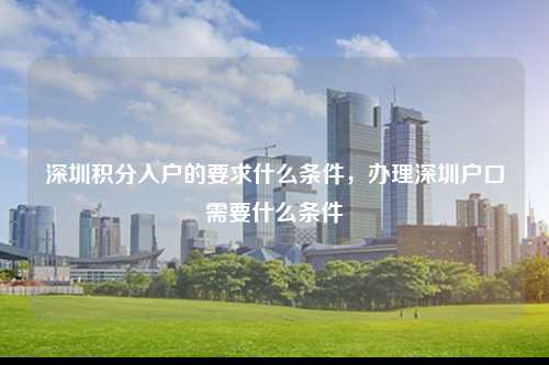 深圳积分入户的要求什么条件，办理深圳户口需要什么条件-图1