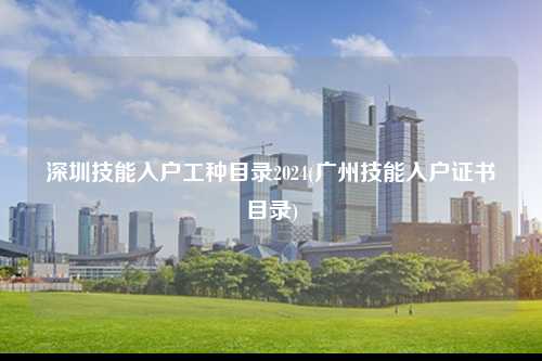 深圳技能入户工种目录2024(广州技能入户证书目录)-图1