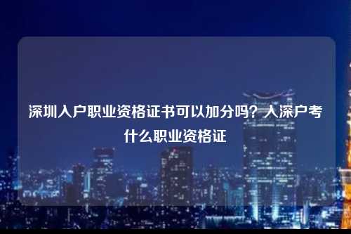 深圳入户职业资格证书可以加分吗？入深户考什么职业资格证-图1