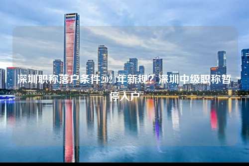 深圳职称落户条件2024年新规？深圳中级职称暂停入户-图1