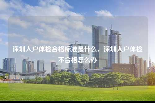 深圳入户体检合格标准是什么，深圳入户体检不合格怎么办-图1