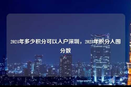 2024年多少积分可以入户深圳，2023年积分入围分数-图1